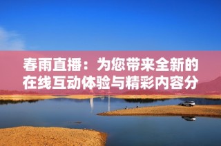 春雨直播：为您带来全新的在线互动体验与精彩内容分享