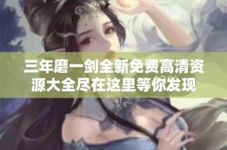三年磨一剑全新免费高清资源大全尽在这里等你发现