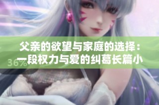 父亲的欲望与家庭的选择：一段权力与爱的纠葛长篇小说解析