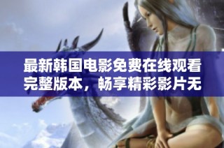 最新韩国电影免费在线观看完整版本，畅享精彩影片无限乐趣