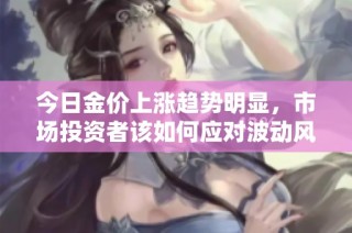 今日金价上涨趋势明显，市场投资者该如何应对波动风险