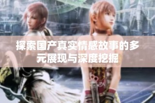 探索国产真实情感故事的多元展现与深度挖掘