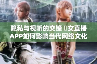 隐私与视听的交锋 祼女直播APP如何影响当代网络文化