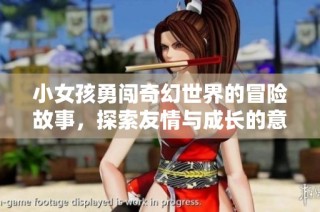 小女孩勇闯奇幻世界的冒险故事，探索友情与成长的意义