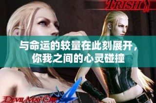 与命运的较量在此刻展开，你我之间的心灵碰撞