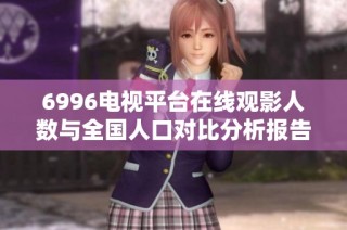 6996电视平台在线观影人数与全国人口对比分析报告