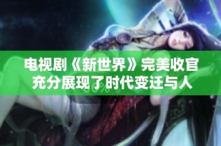 电视剧《新世界》完美收官 充分展现了时代变迁与人性挣扎的复杂性
