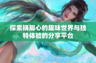 探索挠脚心的趣味世界与独特体验的分享平台