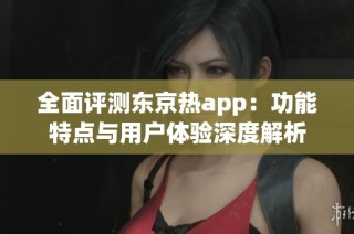 全面评测东京热app：功能特点与用户体验深度解析