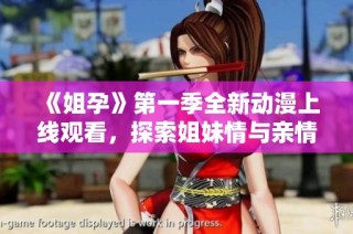 《姐孕》第一季全新动漫上线观看，探索姐妹情与亲情的感人故事
