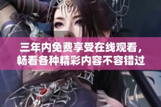 三年内免费享受在线观看，畅看各种精彩内容不容错过