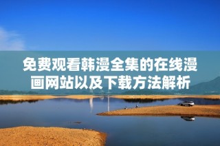 免费观看韩漫全集的在线漫画网站以及下载方法解析