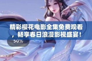 精彩樱花电影全集免费观看，畅享春日浪漫影视盛宴！