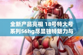 全新产品亮相 18号特大号系列56hg尽显独特魅力与风格