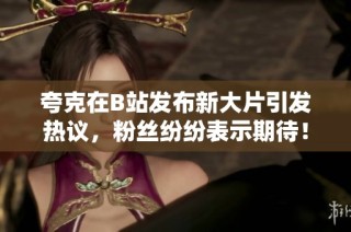 夸克在B站发布新大片引发热议，粉丝纷纷表示期待！