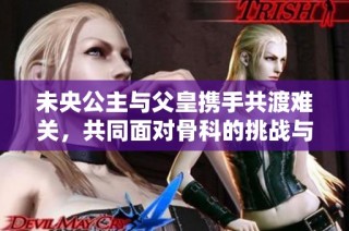 未央公主与父皇携手共渡难关，共同面对骨科的挑战与治愈之旅