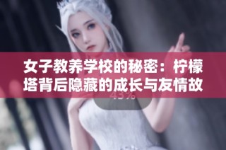 女子教养学校的秘密：柠檬塔背后隐藏的成长与友情故事