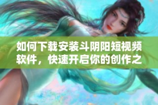 如何下载安装斗阴阳短视频软件，快速开启你的创作之旅