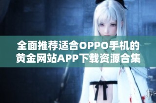 全面推荐适合OPPO手机的黄金网站APP下载资源合集