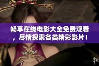 畅享在线电影大全免费观看，尽情探索各类精彩影片！