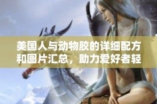 美国人与动物胶的详细配方和图片汇总，助力爱好者轻松制作