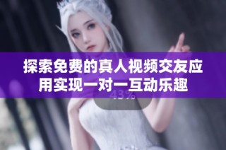 探索免费的真人视频交友应用实现一对一互动乐趣