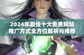 2024年最佳十大免费网站推广方式全方位解析与推荐