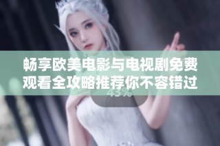 畅享欧美电影与电视剧免费观看全攻略推荐你不容错过的精彩内容