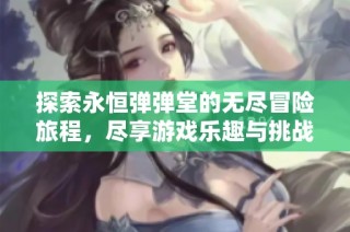 探索永恒弹弹堂的无尽冒险旅程，尽享游戏乐趣与挑战