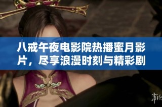 八戒午夜电影院热播蜜月影片，尽享浪漫时刻与精彩剧情