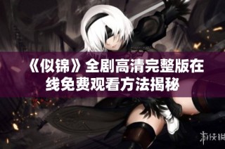 《似锦》全剧高清完整版在线免费观看方法揭秘