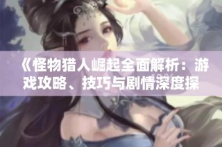 《怪物猎人崛起全面解析：游戏攻略、技巧与剧情深度探讨》