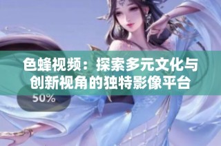 色蜂视频：探索多元文化与创新视角的独特影像平台