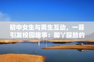 初中女生与男生互动，一幕引发校园趣事：脚丫踩脸的搞笑画面