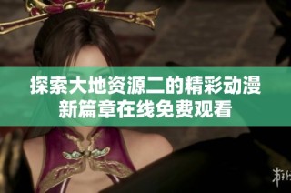 探索大地资源二的精彩动漫新篇章在线免费观看