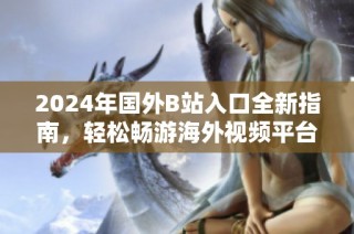 2024年国外B站入口全新指南，轻松畅游海外视频平台的诀窍分享
