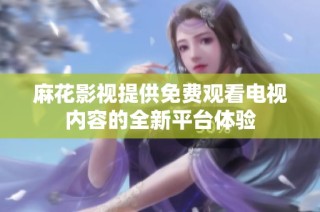 麻花影视提供免费观看电视内容的全新平台体验