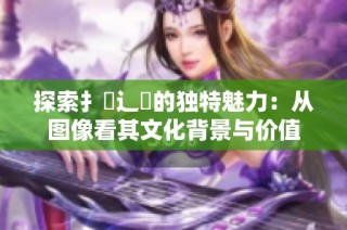 探索扌喿辶畐的独特魅力：从图像看其文化背景与价值