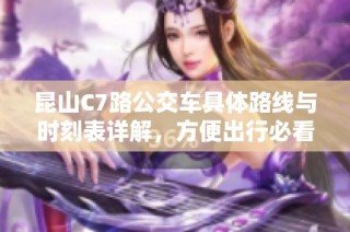 昆山C7路公交车具体路线与时刻表详解，方便出行必看