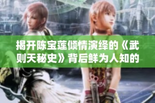 揭开陈宝莲倾情演绎的《武则天秘史》背后鲜为人知的故事与历史真相