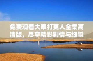 免费观看大奉打更人全集高清版，尽享精彩剧情与细腻制作体验