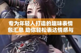 专为年轻人打造的趣味表情包汇总 助你轻松表达情感与心情