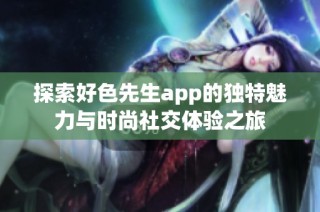 探索好色先生app的独特魅力与时尚社交体验之旅