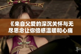 《来自父爱的深沉关怀与无尽思念让你倍感温暖和心痛》