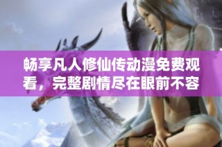 畅享凡人修仙传动漫免费观看，完整剧情尽在眼前不容错过