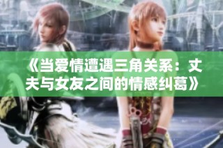 《当爱情遭遇三角关系：丈夫与女友之间的情感纠葛》
