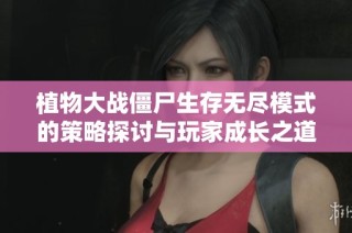 植物大战僵尸生存无尽模式的策略探讨与玩家成长之道分析