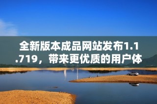 全新版本成品网站发布1.1.719，带来更优质的用户体验与功能升级