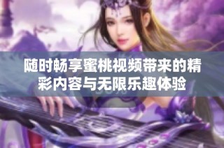 随时畅享蜜桃视频带来的精彩内容与无限乐趣体验
