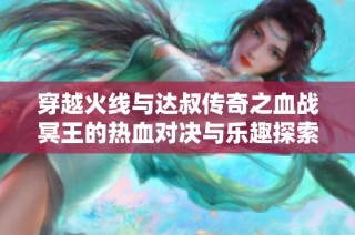 穿越火线与达叔传奇之血战冥王的热血对决与乐趣探索
